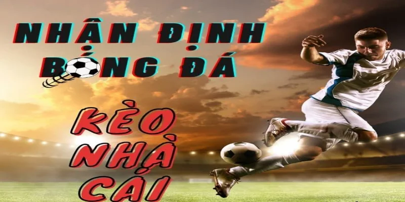 Nhận Định Bóng Đá Kèo Nhà Cái - Dự Đoán, Soi Kèo Cực Chuẩn