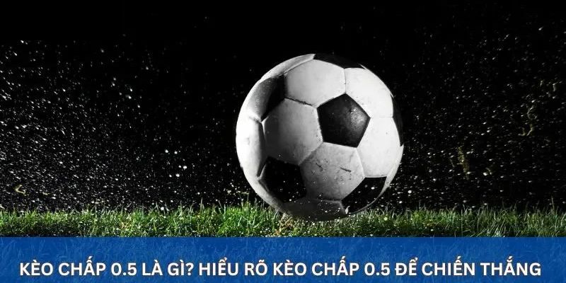 Cách đọc và đặt kèo chấp -0.5 hiệu quả cho các bet thủ