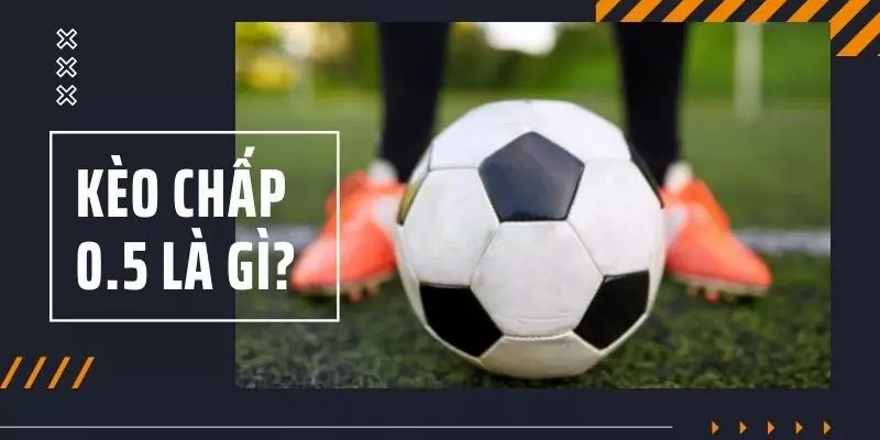 Kèo chấp -0.5 là gì hiểu đúng để đặt cược chuẩn xác