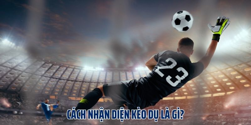 5 cách nhận diện kèo dụ là gì?
