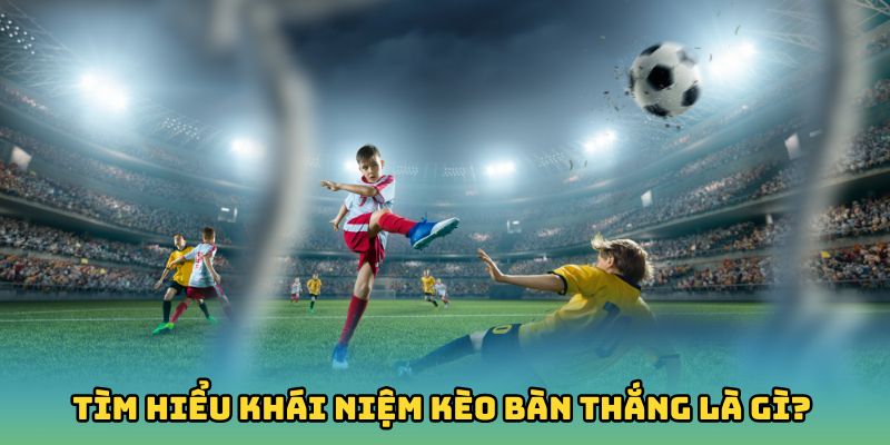 Tìm hiểu khái niệm kèo bàn thắng là gì?
