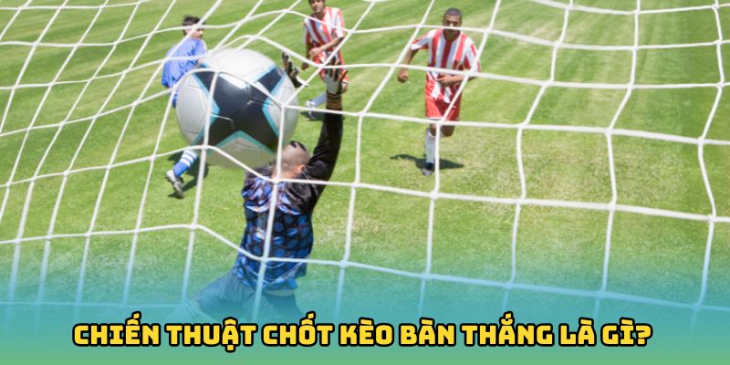 Chiến thuật chốt kèo bàn thắng là gì?