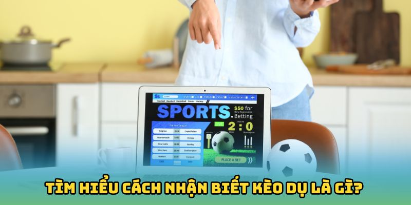 Tìm hiểu cách nhận biết kèo dụ là gì?