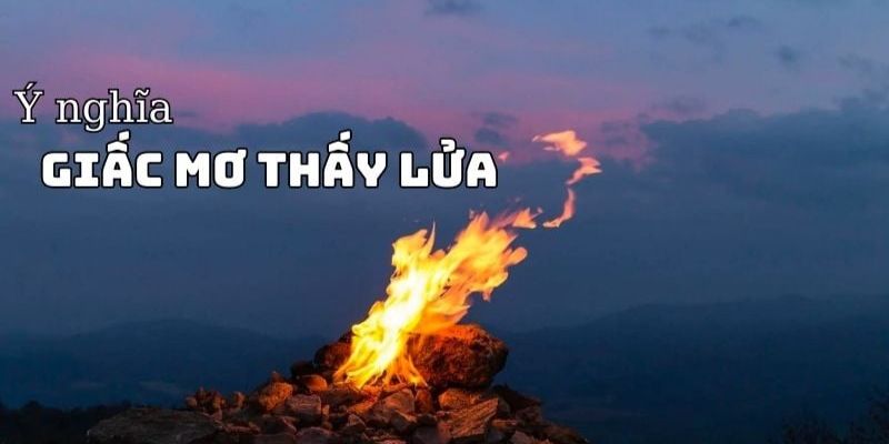 Ý nghĩa tổng quan về việc nằm mơ thấy lửa