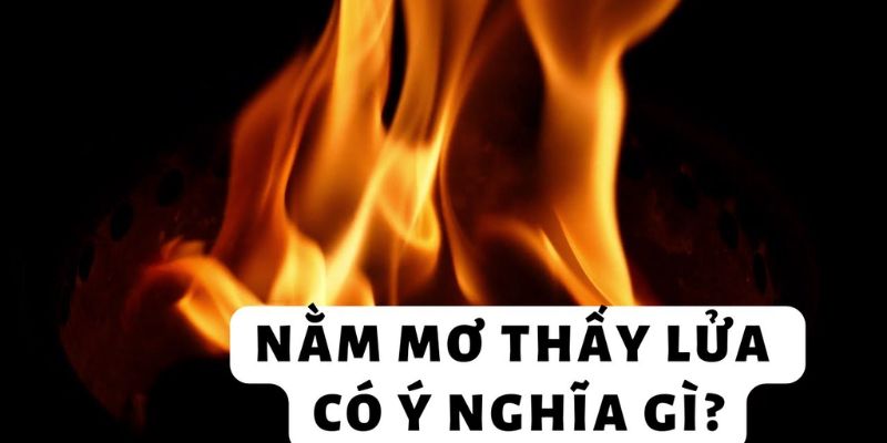 Giải mã khi nằm mơ thấy lửa và con số may mắn