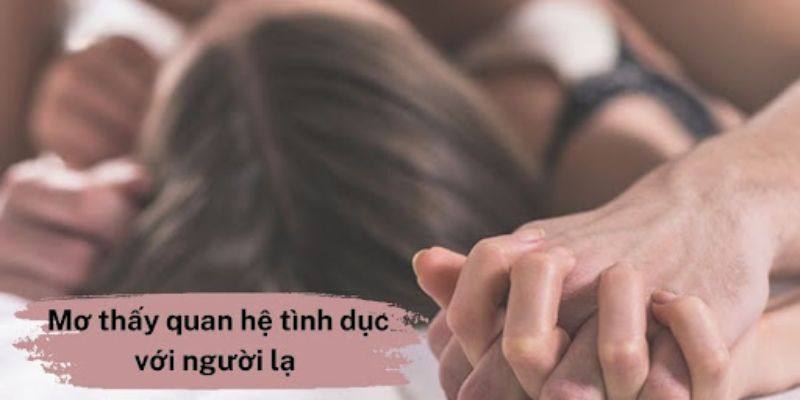 Ý nghĩa quan trọng khi nằm mơ quan hệ với người lạ