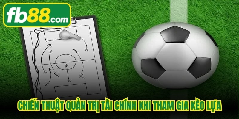 Chiến thuật quản trị tài chính khi tham gia kèo lựa
