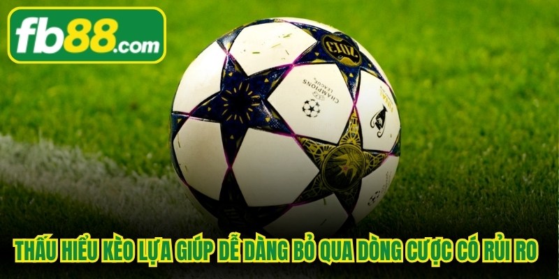 Thấu hiểu kèo lựa giúp dễ dàng bỏ qua những dòng cược có độ rủi ro cao