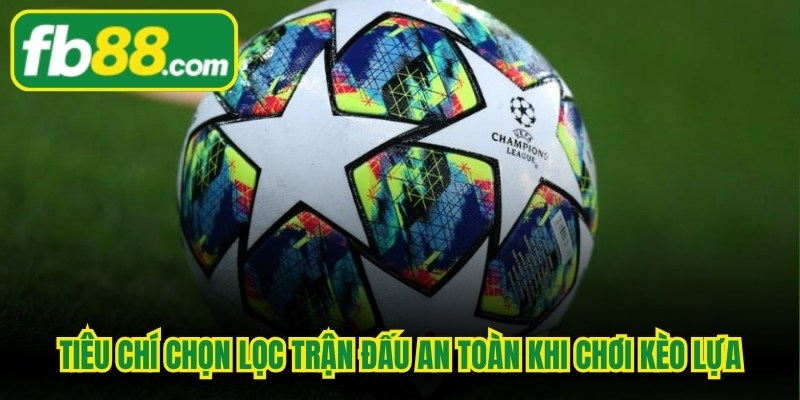 Tiêu chí chọn lọc trận đấu an toàn khi chơi kèo lựa