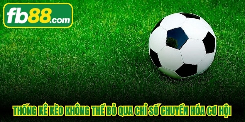 Việc thống kê kèo bóng đá không thể bỏ qua chỉ số chuyển hóa cơ hội