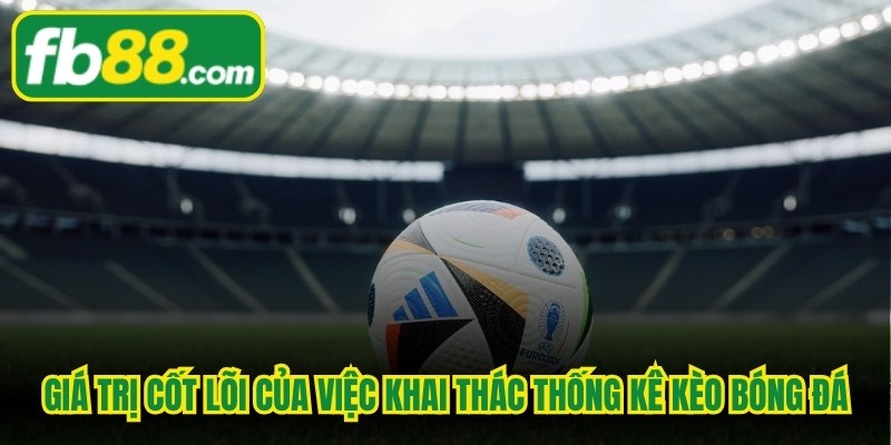 Giá trị cốt lõi của việc khai thác thống kê kèo bóng đá