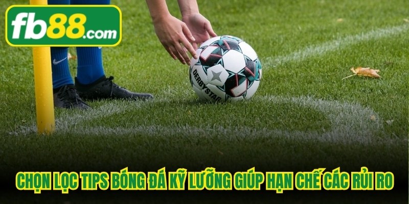 Chọn lọc tips bóng đá kỹ lưỡng giúp bạn hạn chế tối đa các rủi ro 