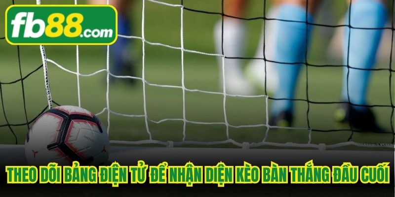 Theo dõi bảng điện tử để nhận diện kèo bàn thắng đầu cuối