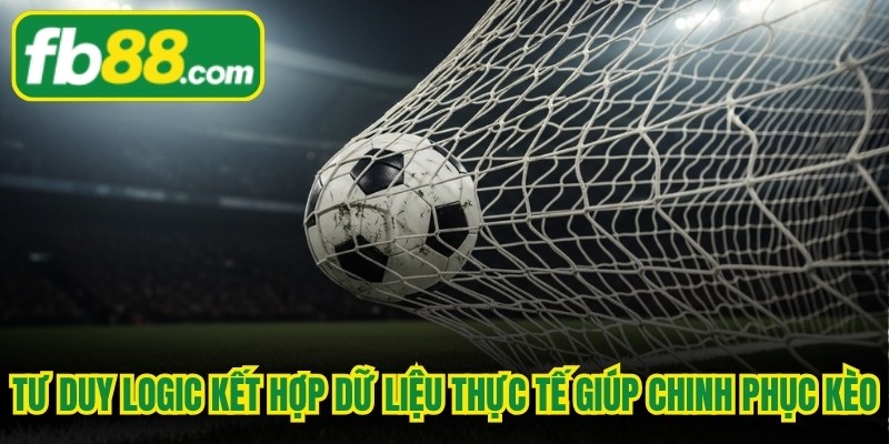 Tư duy logic kết hợp dữ liệu thực tế giúp chinh phục kèo bàn thắng đầu cuối