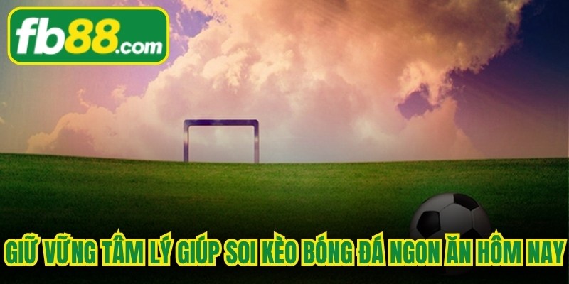 Giữ vững tâm lý giúp soi kèo bóng đá ngon ăn hôm nay đạt thắng lợi